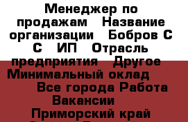 Менеджер по продажам › Название организации ­ Бобров С.С., ИП › Отрасль предприятия ­ Другое › Минимальный оклад ­ 25 000 - Все города Работа » Вакансии   . Приморский край,Спасск-Дальний г.